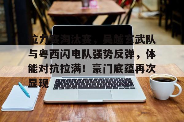 拉力赛淘汰赛，吴越玄武队与粤西闪电队强势反弹，体能对抗拉满！豪门底蕴再次显现的简单介绍