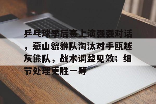 包含乒乓球季后赛上演强强对话，燕山貔貅队淘汰对手瓯越灰熊队，战术调整见效；细节处理更胜一筹的词条