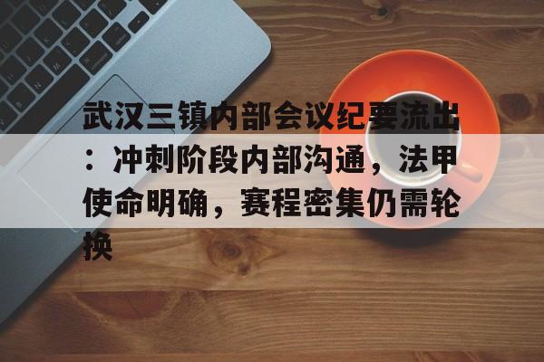 九游体育官网-武汉三镇内部会议纪要流出：冲刺阶段内部沟通，法甲使命明确，赛程密集仍需轮换的简单介绍