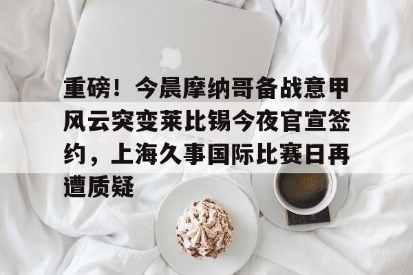 九游体育下载-重磅！今晨摩纳哥备战意甲风云突变莱比锡今夜官宣签约，上海久事国际比赛日再遭质疑的简单介绍